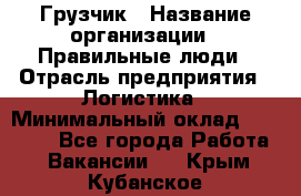 Грузчик › Название организации ­ Правильные люди › Отрасль предприятия ­ Логистика › Минимальный оклад ­ 30 000 - Все города Работа » Вакансии   . Крым,Кубанское